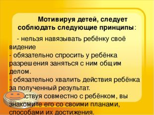 Мотивируя детей, следует соблюдать следующие принципы: - нельзя навязывать р