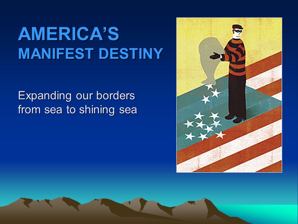 AMERICA’S MANIFEST DESTINY Expanding our borders from sea to shining sea