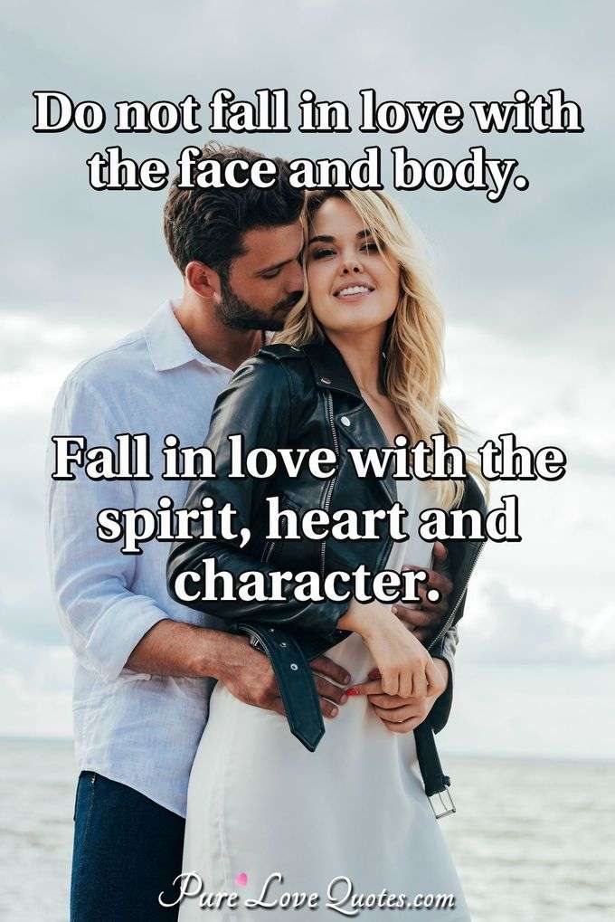 Do not fall in love with the face and body. Fall in love with the spirit, heart and character. - Anonymous