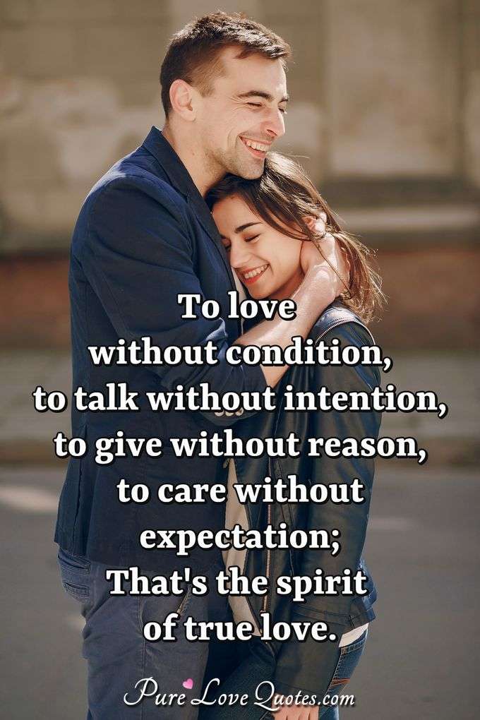 To love without condition, to talk without intention, to give without reason, to care without expectation; That